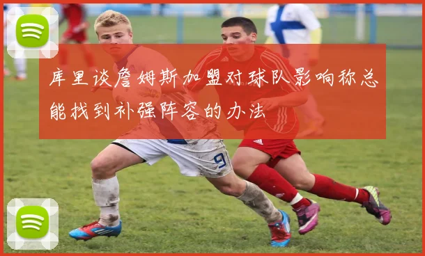 库里谈詹姆斯加盟对球队影响称总能找到补强阵容的办法
