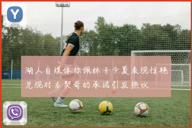 湖人自媒体称佩林卡今夏表现惊艳兑现对东契奇的承诺引发热议